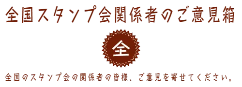 全国スタンプ会関係者のご意見箱　全国のスタンプ会の関係者の皆様、ご意見を寄せてください。